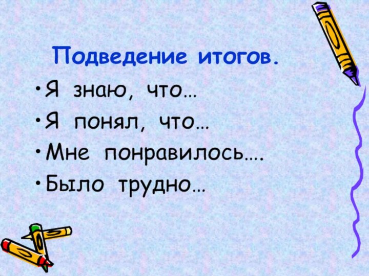 Подведение итогов.Я знаю, что…Я понял, что…Мне понравилось….Было трудно…