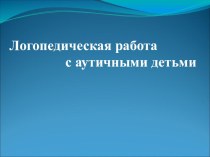 ЛОГОПЕДИЧЕСКОЕ СОПРОВОЖДЕНИЕ ДЕТЕЙ С АУТИЗМОМ презентация к уроку по логопедии