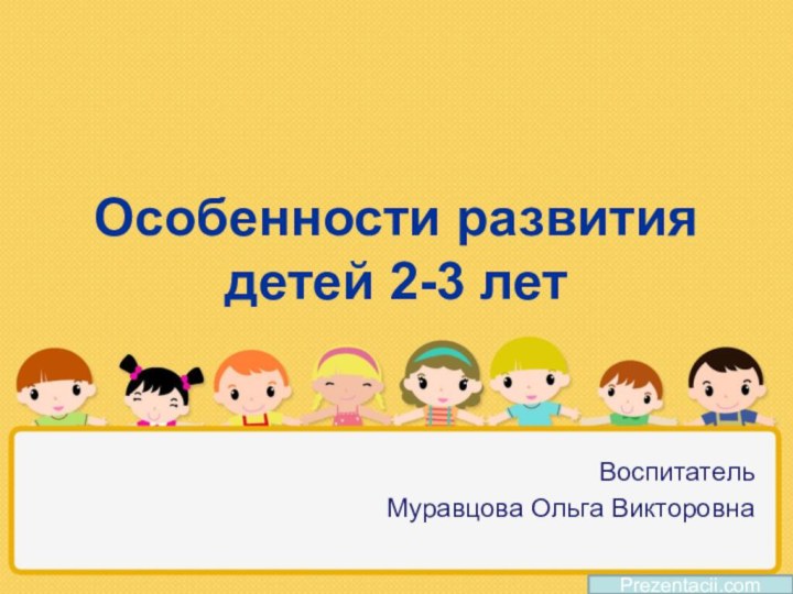 Особенности развития детей 2-3 летВоспитатель Муравцова Ольга ВикторовнаPrezentacii.com