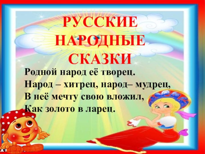 Родной народ её творец.Народ – хитрец, народ– мудрец,В неё мечту свою вложил,