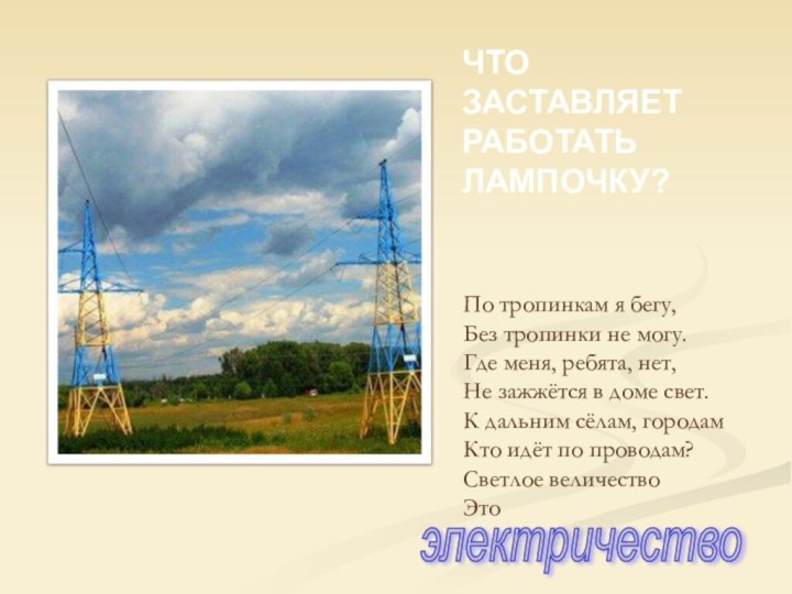 ЧТО ЗАСТАВЛЯЕТ РАБОТАТЬ ЛАМПОЧКУ?По тропинкам я бегу, Без тропинки не могу.Где меня,