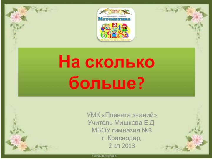 На сколько больше?УМК «Планета знаний» Учитель Мишкова Е.Д.МБОУ гимназия №3г. Краснодар, 2 кл 2013