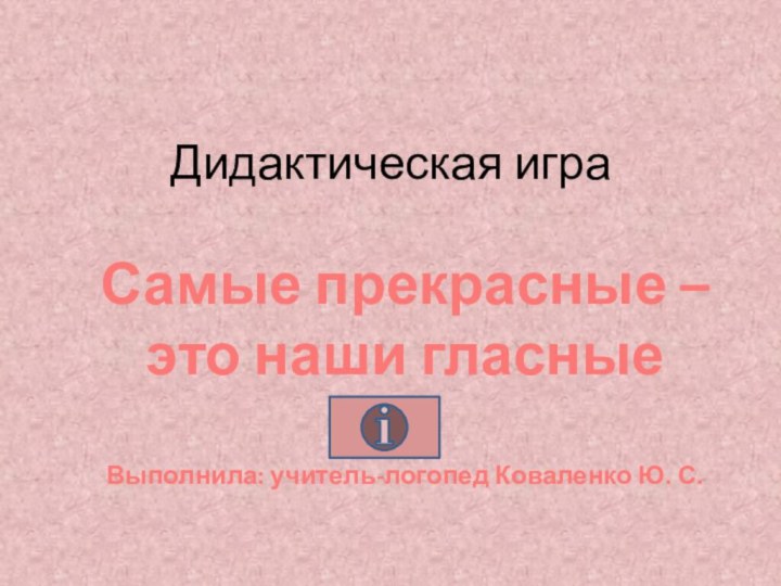 Дидактическая играСамые прекрасные –это наши гласныеВыполнила: учитель-логопед Коваленко Ю. С.