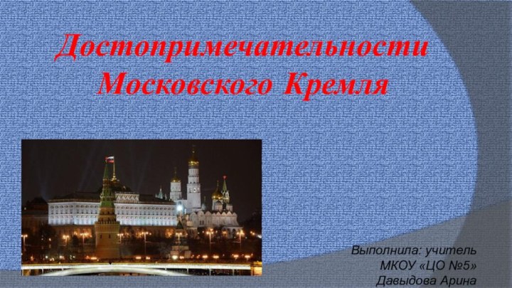 ДостопримечательностиМосковского КремляВыполнила: учительМКОУ «ЦО №5»Давыдова Арина Евгеньевна