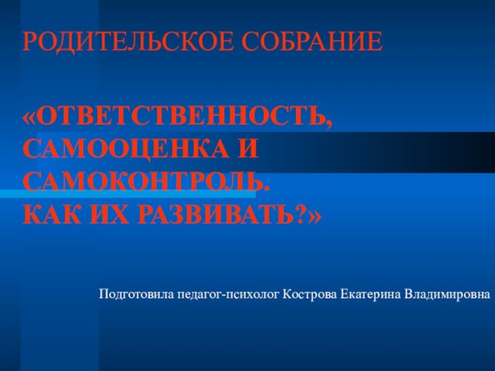 РОДИТЕЛЬСКОЕ СОБРАНИЕ«ОТВЕТСТВЕННОСТЬ,САМООЦЕНКА И САМОКОНТРОЛЬ. КАК ИХ РАЗВИВАТЬ?»Подготовила педагог-психолог Кострова Екатерина Владимировна