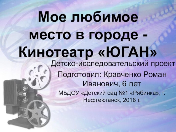 Мое любимое место в городе - Кинотеатр «ЮГАН»Детско-исследовательский проект Подготовил: Кравченко Роман