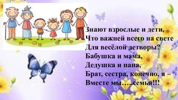 Знают взрослые и дети,Что важней всего на светеДля весёлой детворы?Бабушка и мама,Дедушка