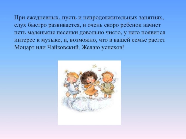 При ежедневных, пусть и непродолжительных занятиях, слух быстро развивается, и очень скоро