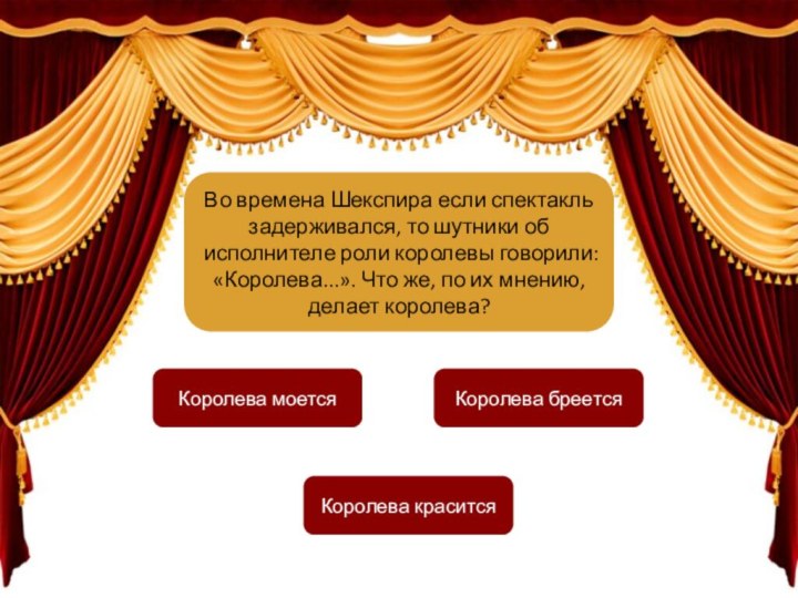 Во времена Шекспира если спектакль задерживался, то шутники об исполнителе роли королевы