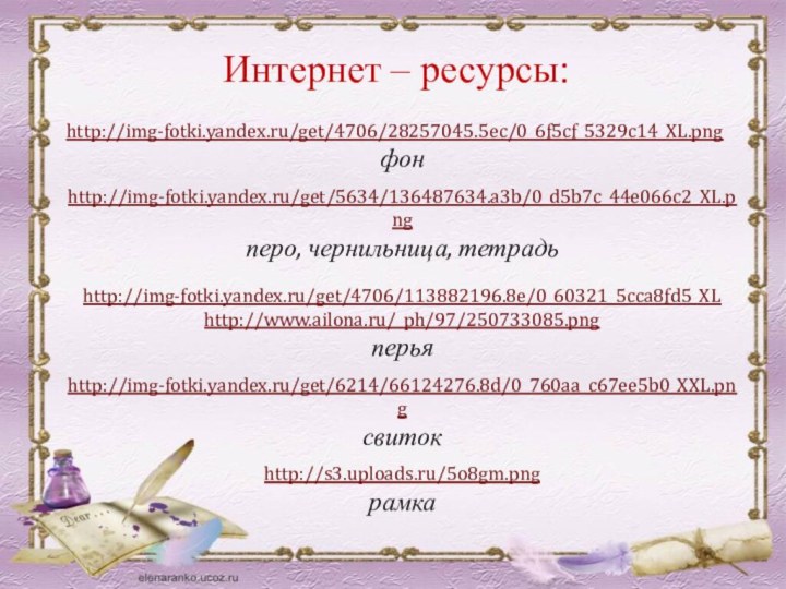 Интернет – ресурсы:http://img-fotki.yandex.ru/get/4706/28257045.5ec/0_6f5cf_5329c14_XL.pngфонhttp://img-fotki.yandex.ru/get/5634/136487634.a3b/0_d5b7c_44e066c2_XL.png перо, чернильница, тетрадь http://img-fotki.yandex.ru/get/4706/113882196.8e/0_60321_5cca8fd5_XLhttp://www.ailona.ru/_ph/97/250733085.pngперьяhttp://img-fotki.yandex.ru/get/6214/66124276.8d/0_760aa_c67ee5b0_XXL.pngсвитокhttp://s3.uploads.ru/5o8gm.pngрамка