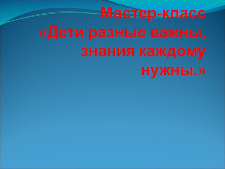 Мастер-класс «Дети разные важны, знания каждому нужны.»