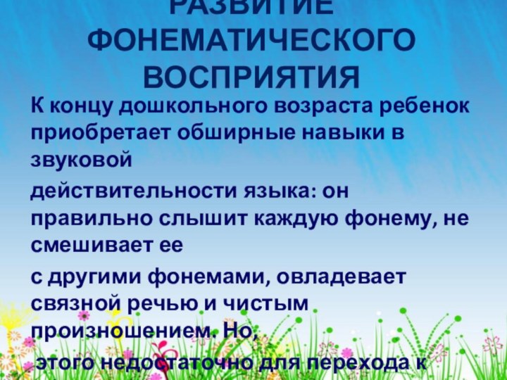 РАЗВИТИЕ ФОНЕМАТИЧЕСКОГО ВОСПРИЯТИЯ К концу дошкольного возраста ребенок приобретает обширные навыки в