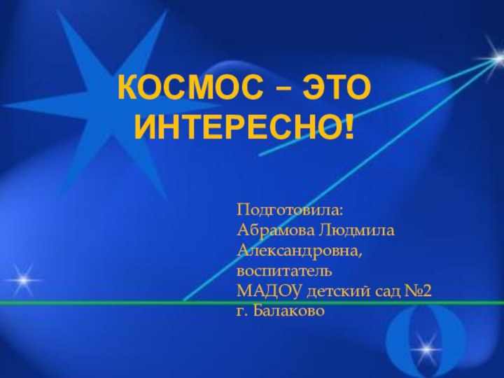 Космос – это интересно!Подготовила: Абрамова Людмила Александровна,воспитательМАДОУ детский сад №2г. Балаково