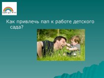 Методическая разработка Презентация Как привлечь пап к работе детского сада? методическая разработка по теме