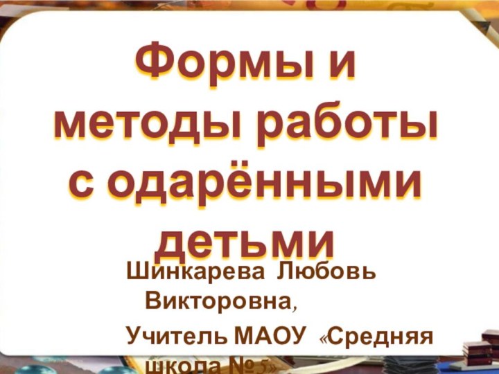 Формы и методы работы с одарёнными детьмиШинкарева Любовь Викторовна,Учитель МАОУ «Средняя школа №5»