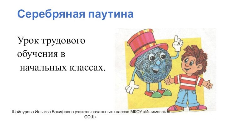 Серебряная паутина Урок трудового обучения в начальных классах.Шайнурова Ильгиза Вакифовна учитель начальных классов МКОУ «Ишимовская СОШ»