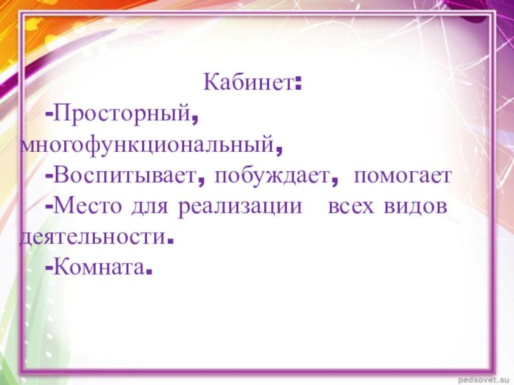 Кабинет:	-Просторный, 	многофункциональный, 	-Воспитывает, побуждает, 	помогает	-Место для реализации 	всех видов деятельности.	-Комната.