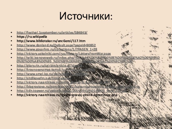 Источники:http://festival.1september.ru/articles/584843/https://ru.wikipediahttp://www.bibliotekar.ru/encGeroi/117.htmhttp://www.donland.ru/Default.aspx?pageid=90852 http://www.gosarhro.ru/collections/1/?PAGEN_1=28http://victory.sokolniki.com/rus/History/LettersFromWar.aspxhttp://wiki.ivanovoweb.ru/index.php/%D0%A4%D0%A0%D0%9E%D0%9D%D0%A2%D0%9E%D0%92%D0%AB%D0%95_%D0%9F%D0%98%D0%A1%D0%AC%D0%9C%D0%90http://glory.rin.ru/cgi-bin/article.pl?idp=13http://krasnoeznamya.tomsk.ru/?news-name=1364http://www.smol.kp.ru/daily/25877/2842987/http://sitdikovafm.net/front-pisma/http://victory.rusarchives.ru/index.php?p=31&photo_id=1594http://blogrostova.ru/gorodskoj-stil-2/kulturnoe-nasledie-osvobozhdenie-rostovahttp://cdn.topwar.ru/uploads/posts/2014-09/1410163900_wow_011.jpghttp://victory.rusarchives.ru/rgakfd-vstavaj-strana-ogromnaya.php