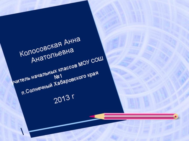 Колосовская Анна Анатольевна  учитель начальных классов МОУ СОШ №1  п.Солнечный