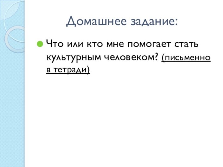 Домашнее задание:Что или кто мне помогает стать культурным человеком? (письменно в тетради)