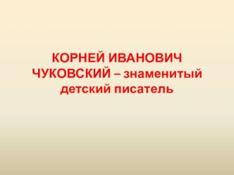 КОРНЕЙ ИВАНОВИЧ ЧУКОВСКИЙ – знаменитый детский писатель презентация