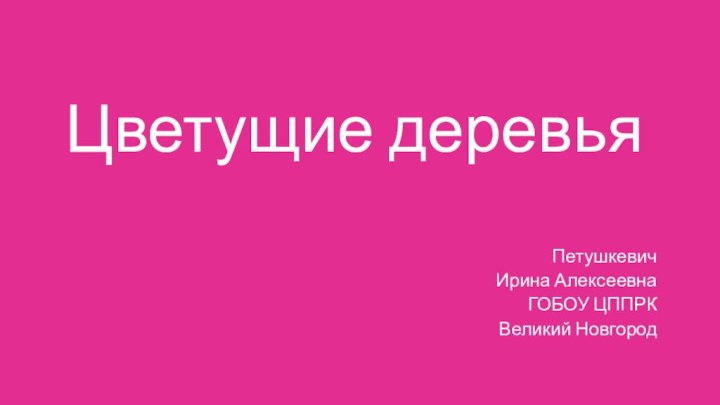 Цветущие деревьяПетушкевичИрина АлексеевнаГОБОУ ЦППРКВеликий Новгород