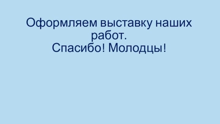 Оформляем выставку наших работ. Спасибо! Молодцы!