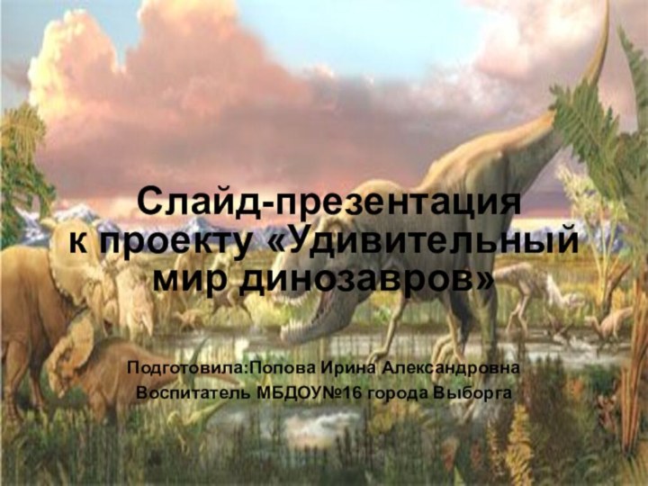 Слайд-презентация  к проекту «Удивительный мир динозавров»Подготовила:Попова Ирина АлександровнаВоспитатель