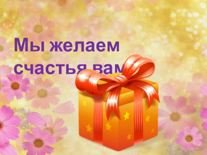 Мы желаем счастья вам!