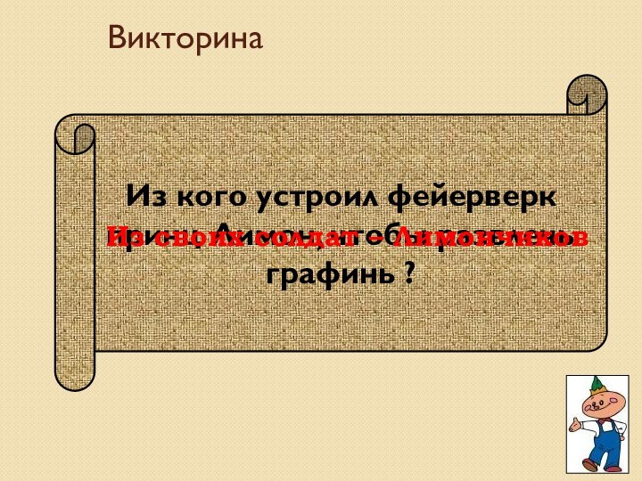 Из кого устроил фейерверк принц Лимон, чтобы развлечь графинь ?Из своих солдат – ЛимончиковВикторина