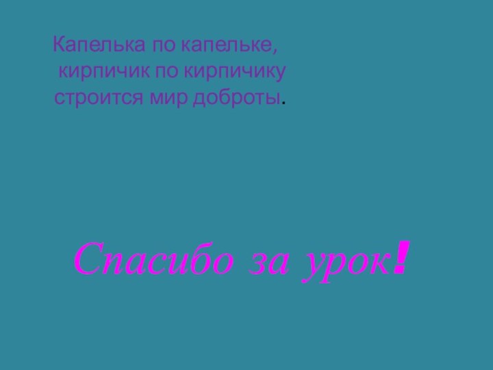 Капелька по капельке,    кирпичик по кирпичику  строится мир доброты.Спасибо за урок!