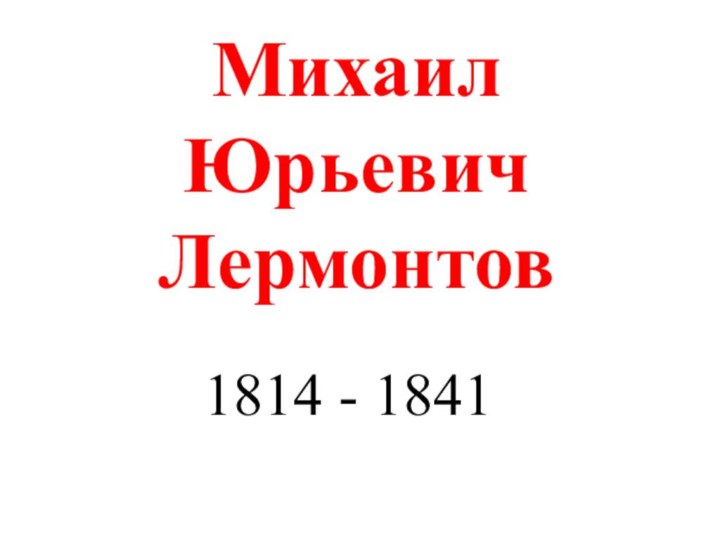 Михаил Юрьевич Лермонтов1814 - 1841