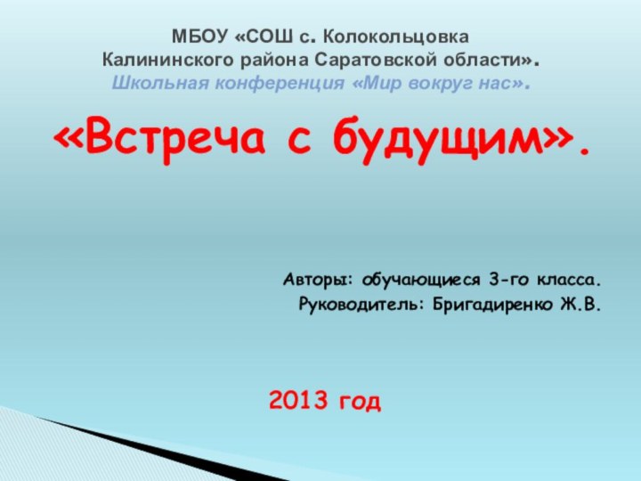 «Встреча с будущим».Авторы: обучающиеся 3-го класса.Руководитель: Бригадиренко Ж.В.2013 годМБОУ «СОШ с. Колокольцовка