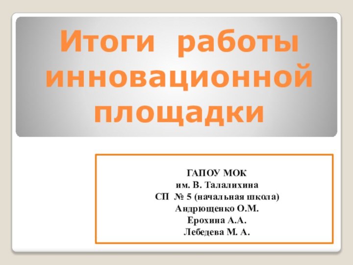 Итоги работы инновационной площадки ГАПОУ МОК им. В. ТалалихинаСП № 5 (начальная