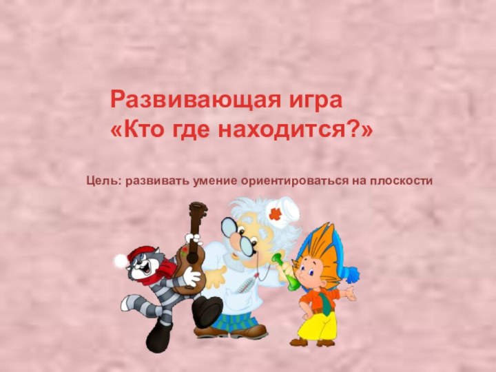 Развивающая игра«Кто где находится?»Цель: развивать умение ориентироваться на плоскости