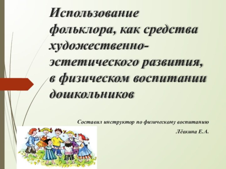 Использование фольклора, как средства художественно-эстетического развития, в физическом воспитании дошкольниковСоставил инструктор по физическому воспитаниюЛёвкина Е.А.