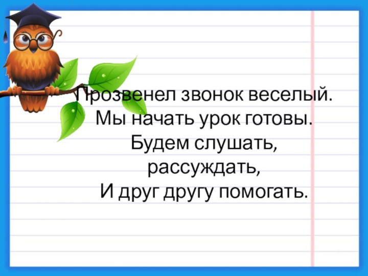 Прозвенел звонок веселый. Мы начать урок готовы. Будем слушать, рассуждать, И друг другу помогать.