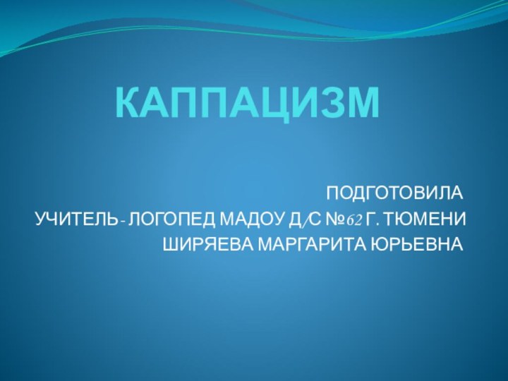 КАППАЦИЗМ ПОДГОТОВИЛА УЧИТЕЛЬ- ЛОГОПЕД МАДОУ Д/С №62 Г. ТЮМЕНИ ШИРЯЕВА МАРГАРИТА ЮРЬЕВНА