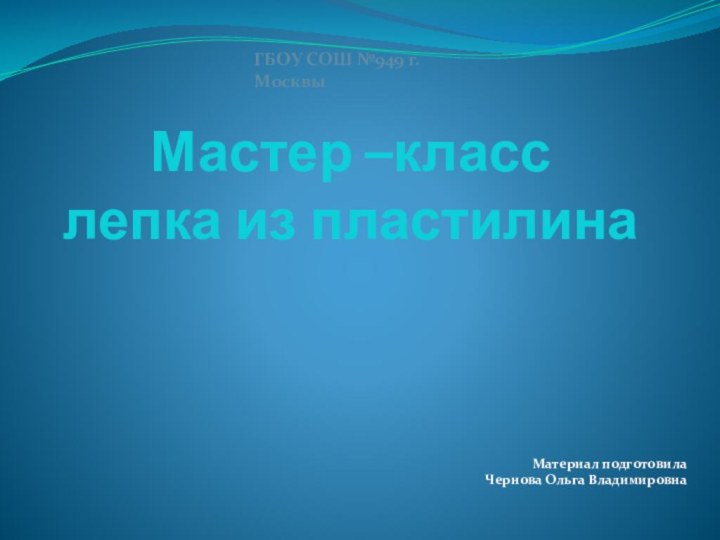 Мастер –класс  лепка из пластилинаМатериал подготовила Чернова Ольга ВладимировнаГБОУ СОШ №949 г.Москвы