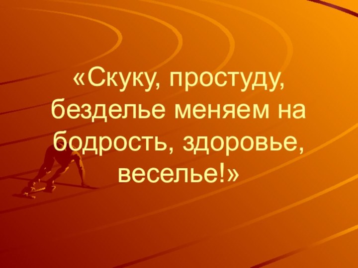 «Скуку, простуду, безделье меняем на бодрость, здоровье, веселье!»