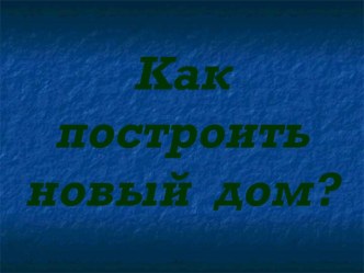 Как построить новый дом. презентация к уроку по окружающему миру (средняя, старшая, подготовительная группа)