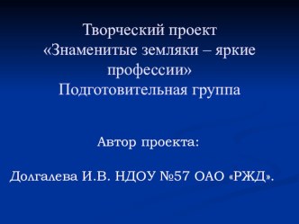 Творческий проект Знаменитые земляки-яркие профессии. Автор: Долгалева И.В. презентация к занятию по окружающему миру (подготовительная группа) по теме