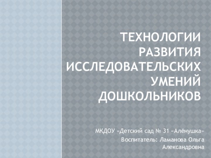 МКДОУ «Детский сад № 31 «Алёнушка»Воспитатель: Ламанова Ольга АлександровнаТехнологии развития исследовательских умений дошкольников