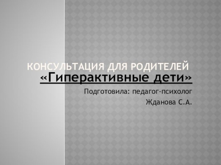 Консультация для родителей«Гиперактивные дети»Подготовила: педагог-психолог Жданова С.А.