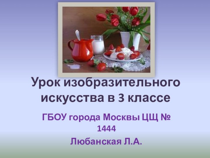 Урок изобразительного искусства в 3 классеГБОУ города Москвы ЦЩ № 1444Любанская Л.А.