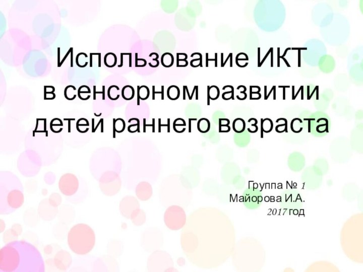 Использование ИКТ в сенсорном развитии детей раннего возрастаГруппа № 1Майорова И.А.2017 год