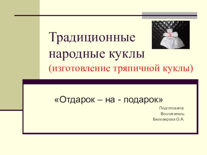 Традиционные народные куклы (изготовление тряпичной куклы)«Отдарок – на - подарок»Подготовила:Воспитатель Белозерова О.А.