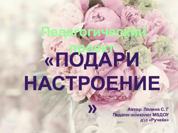 «Подари Настроение»Педагогический проект:Автор: Лялина С. ГПедагог-психолог МБДОУ д\с «Ручеёк»