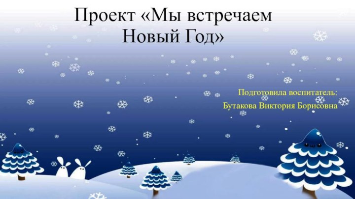 Проект «Мы встречаем Новый Год» Подготовила воспитатель:Бутакова Виктория Борисовна