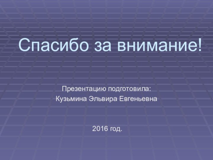 Спасибо за внимание!Презентацию подготовила: Кузьмина Эльвира Евгеньевна 2016 год.